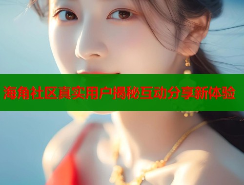 海角社区真实用户揭秘互动分享新体验
