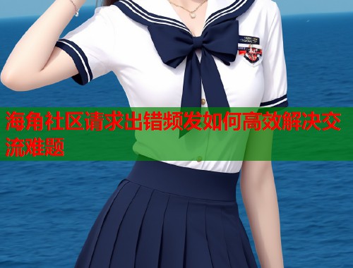 海角社区请求出错频发如何高效解决交流难题  第1张