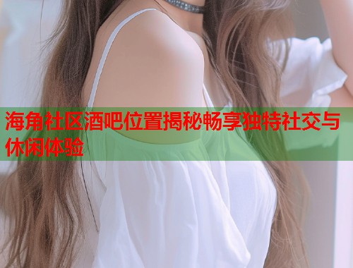海角社区酒吧位置揭秘畅享独特社交与休闲体验  第1张