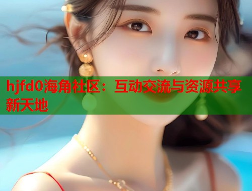 hjfd0海角社区：互动交流与资源共享新天地  第2张