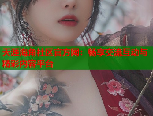天涯海角社区官方网：畅享交流互动与精彩内容平台  第1张