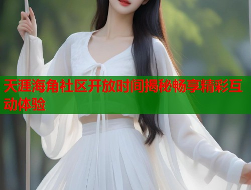 天涯海角社区开放时间揭秘畅享精彩互动体验  第2张