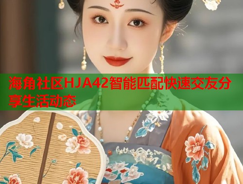 海角社区HJA42智能匹配快速交友分享生活动态  第2张