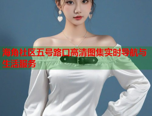 海角社区五号路口高清图集实时导航与生活服务