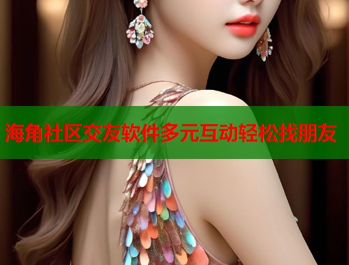 海角社区交友软件多元互动轻松找朋友