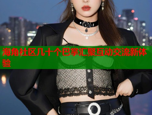 海角社区几十个巴掌汇聚互动交流新体验
