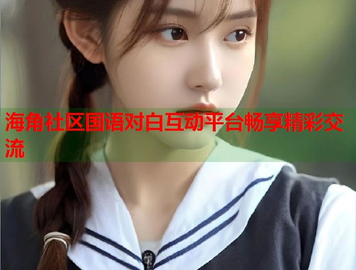 海角社区国语对白互动平台畅享精彩交流  第1张