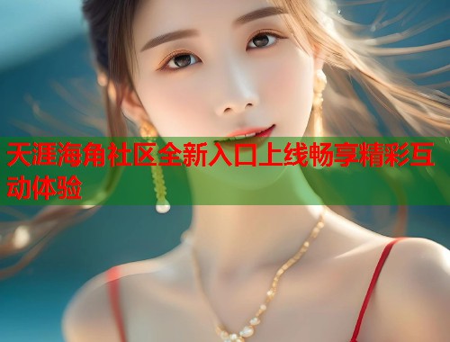 天涯海角社区全新入口上线畅享精彩互动体验