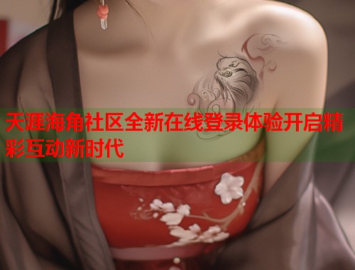 天涯海角社区全新在线登录体验开启精彩互动新时代