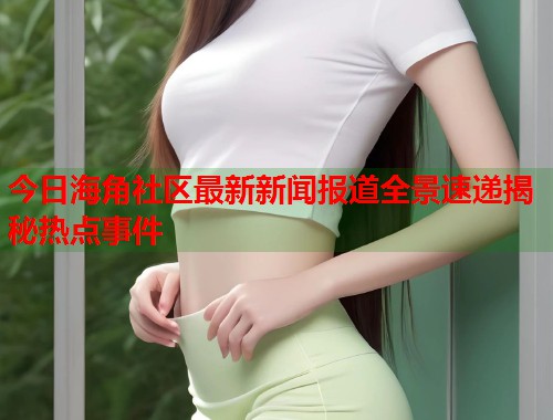 今日海角社区最新新闻报道全景速递揭秘热点事件 第2张 今日海角社区最新新闻报道全景速递揭秘热点事件 第2张