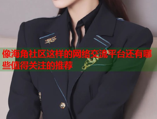 像海角社区这样的网络交流平台还有哪些值得关注的推荐  第2张