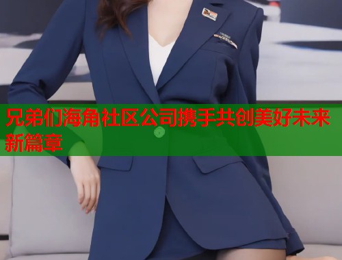 兄弟们海角社区公司携手共创美好未来新篇章  第2张