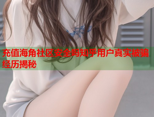 充值海角社区安全吗知乎用户真实被骗经历揭秘  第1张