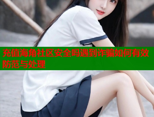 充值海角社区安全吗遇到诈骗如何有效防范与处理