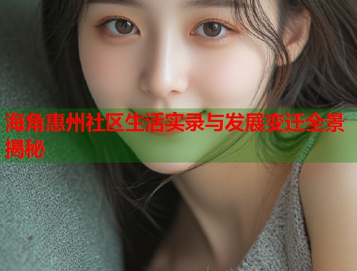 海角惠州社区生活实录与发展变迁全景揭秘