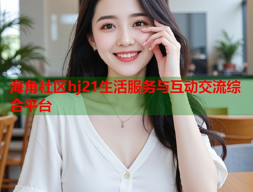 海角社区hj21生活服务与互动交流综合平台  第1张