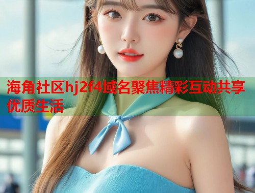 海角社区hj2f4域名聚焦精彩互动共享优质生活