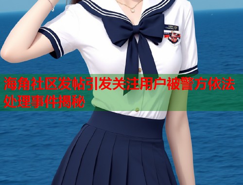 海角社区发帖引发关注用户被警方依法处理事件揭秘  第1张