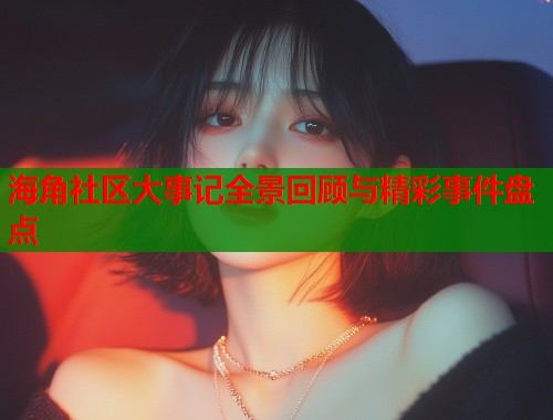 海角社区大事记全景回顾与精彩事件盘点