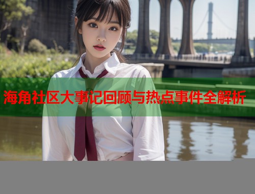 海角社区大事记回顾与热点事件全解析