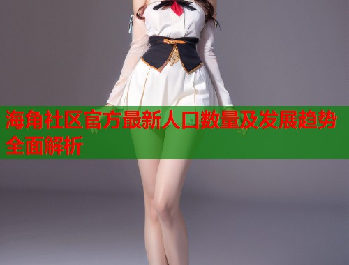 海角社区官方最新人口数量及发展趋势全面解析  第1张