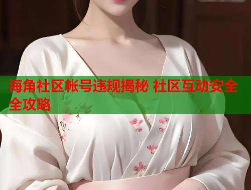 海角社区帐号违规揭秘 社区互动安全全攻略  第1张