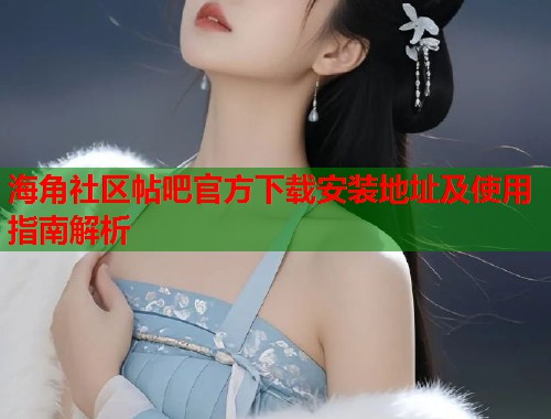 海角社区帖吧官方下载安装地址及使用指南解析