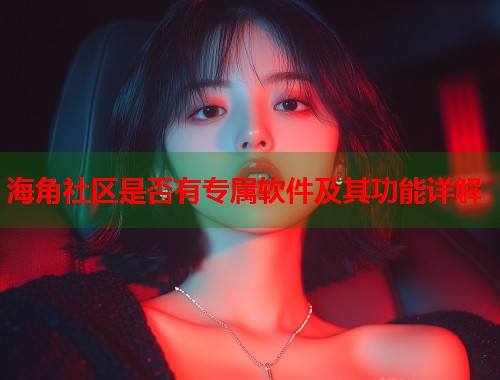 海角社区是否有专属软件及其功能详解