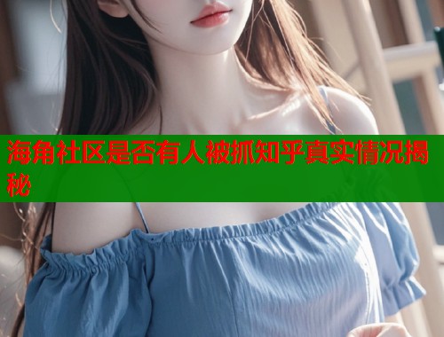 海角社区是否有人被抓知乎真实情况揭秘