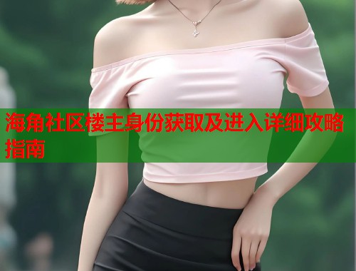 海角社区楼主身份获取及进入详细攻略指南  第2张