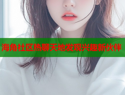 海角社区热聊天地发现兴趣新伙伴