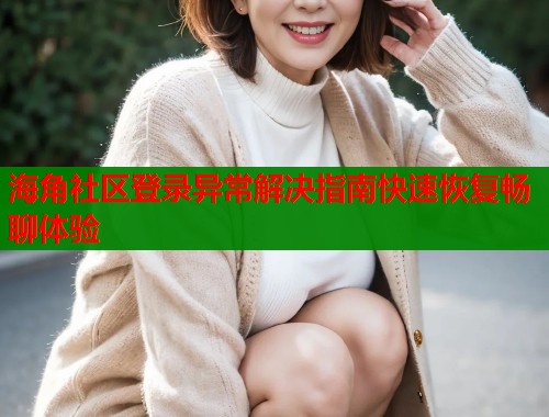 海角社区登录异常解决指南快速恢复畅聊体验