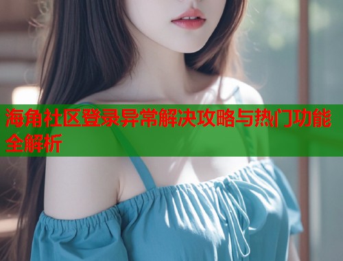 海角社区登录异常解决攻略与热门功能全解析