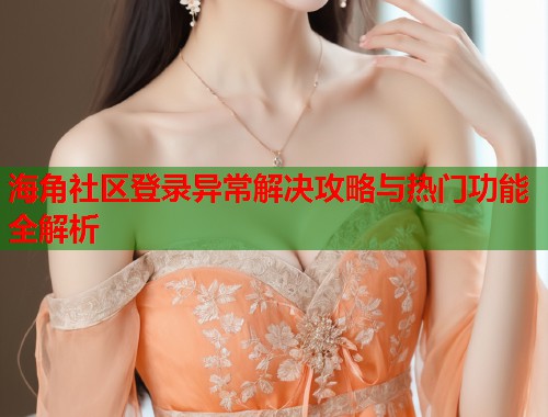 海角社区登录异常解决攻略与热门功能全解析  第2张