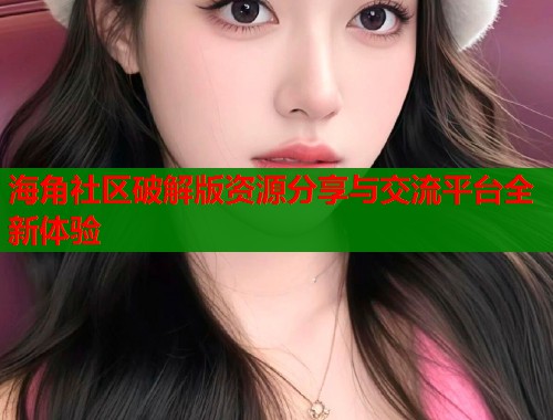 海角社区破解版资源分享与交流平台全新体验