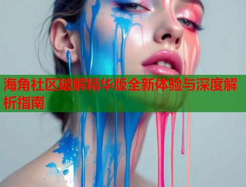 海角社区破解精华版全新体验与深度解析指南