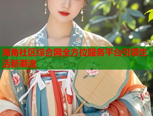 海角社区综合网全方位服务平台引领生活新潮流