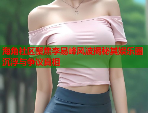 海角社区聚焦李易峰风波揭秘其娱乐圈沉浮与争议真相 第2张 海角社区聚焦李易峰风波揭秘其娱乐圈沉浮与争议真相 第2张