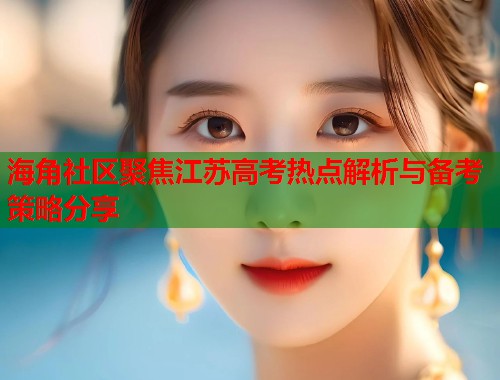 海角社区聚焦江苏高考热点解析与备考策略分享