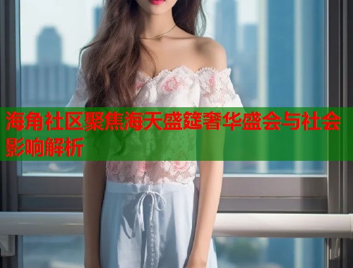 海角社区聚焦海天盛筵奢华盛会与社会影响解析