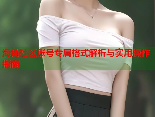 海角社区账号专属格式解析与实用操作指南