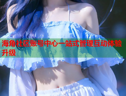 海角社区账号中心一站式管理互动体验升级  第2张