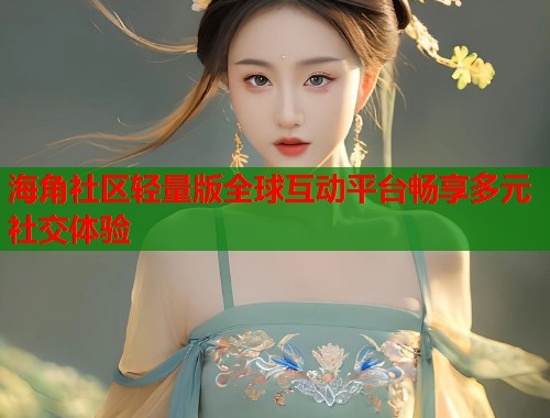 海角社区轻量版全球互动平台畅享多元社交体验  第2张