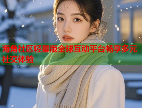 海角社区轻量版全球互动平台畅享多元社交体验