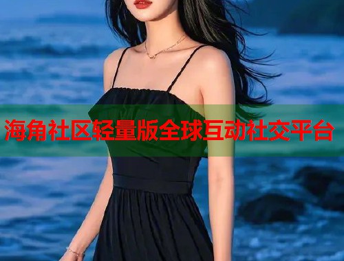 海角社区轻量版全球互动社交平台