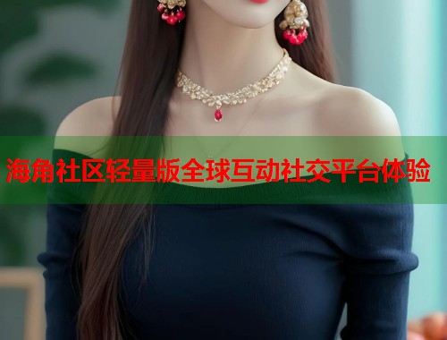 海角社区轻量版全球互动社交平台体验 第2张 海角社区轻量版全球互动社交平台体验 第2张