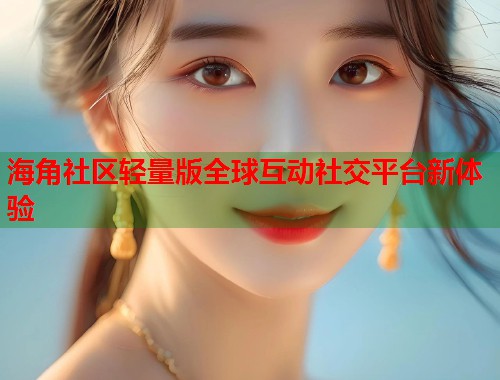 海角社区轻量版全球互动社交平台新体验
