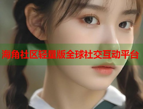 海角社区轻量版全球社交互动平台