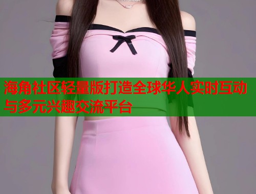 海角社区轻量版打造全球华人实时互动与多元兴趣交流平台