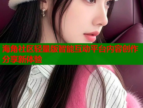 海角社区轻量版智能互动平台内容创作分享新体验